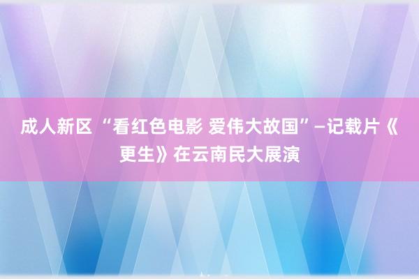 成人新区 “看红色电影 爱伟大故国”—记载片《更生》在云南民大展演