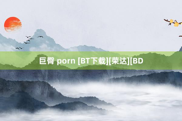 巨臀 porn [BT下载][荣达][BD