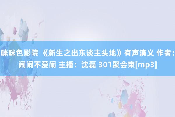 咪咪色影院 《新生之出东谈主头地》有声演义 作者：闹闹不爱闹 主播：沈磊 301聚会束[mp3]