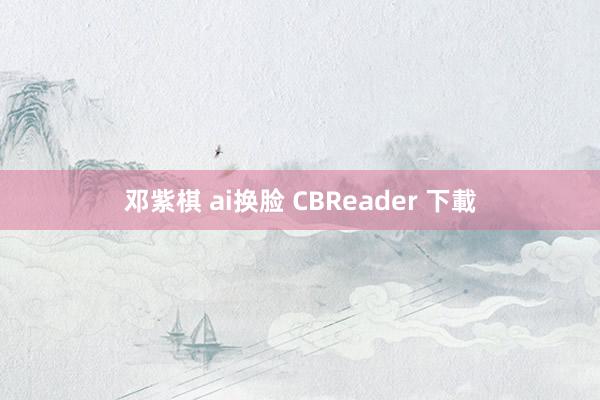 邓紫棋 ai换脸 CBReader 下載