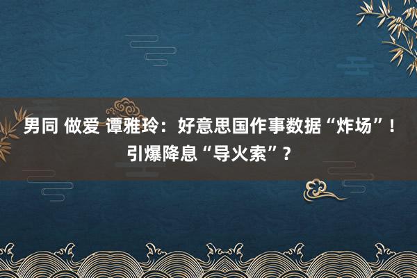 男同 做爱 谭雅玲：好意思国作事数据“炸场”！引爆降息“导火索”？