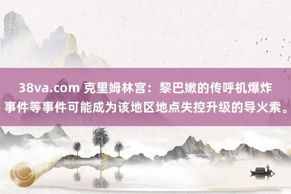 38va.com 克里姆林宫：黎巴嫩的传呼机爆炸事件等事件可能成为该地区地点失控升级的导火索。