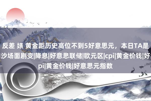 反差 婊 黄金距历史高位不到5好意思元，本日TA是导火索！加沙场面剧变|降息|好意思联储|欧元区|cpi|黄金价钱|好意思元指数