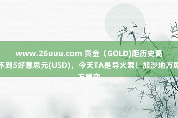 www.26uuu.com 黄金（GOLD)距历史高位不到5好意思元(USD)，今天TA是导火索！加沙地方剧变