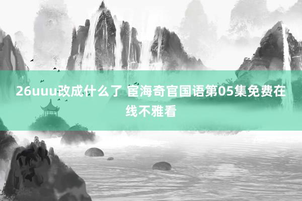 26uuu改成什么了 宦海奇官国语第05集免费在线不雅看