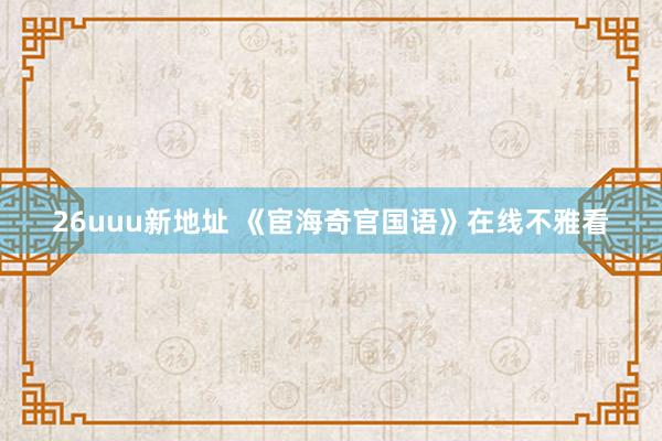 26uuu新地址 《宦海奇官国语》在线不雅看