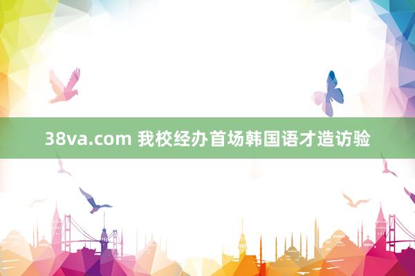 38va.com 我校经办首场韩国语才造访验