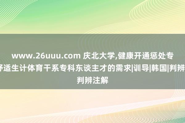 www.26uuu.com 庆北大学，健康开通惩处专科，舒适生计体育干系专科东谈主才的需求|训导|韩国|判辨注解