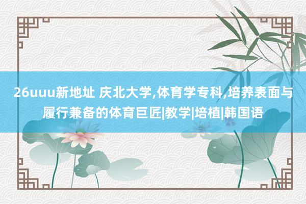 26uuu新地址 庆北大学，体育学专科，培养表面与履行兼备的体育巨匠|教学|培植|韩国语