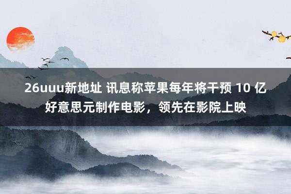 26uuu新地址 讯息称苹果每年将干预 10 亿好意思元制作电影，领先在影院上映